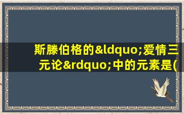 斯滕伯格的“爱情三元论”中的元素是( )